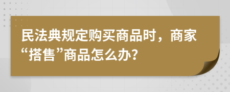 民法典规定购买商品时，商家“搭售”商品怎么办？
