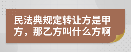 民法典规定转让方是甲方，那乙方叫什么方啊