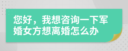 您好，我想咨询一下军婚女方想离婚怎么办
