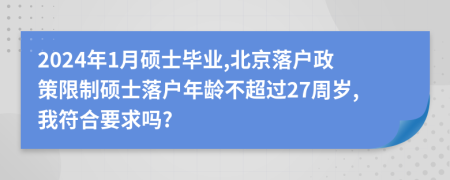 2024年1月硕士毕业,北京落户政策限制硕士落户年龄不超过27周岁,我符合要求吗?