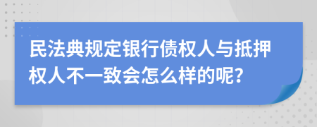 民法典规定银行债权人与抵押权人不一致会怎么样的呢？