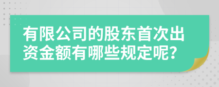 有限公司的股东首次出资金额有哪些规定呢？