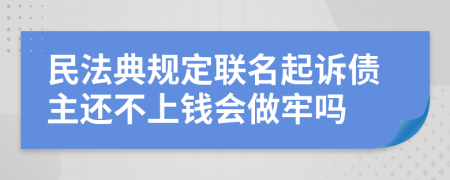 民法典规定联名起诉债主还不上钱会做牢吗