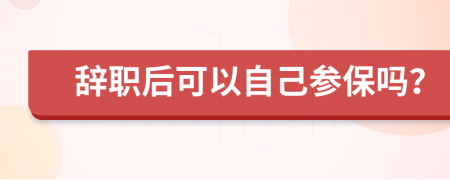 辞职后可以自己参保吗？