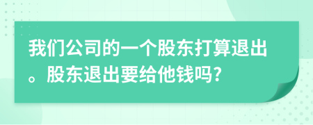 我们公司的一个股东打算退出。股东退出要给他钱吗?
