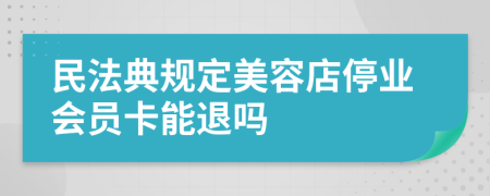 民法典规定美容店停业会员卡能退吗