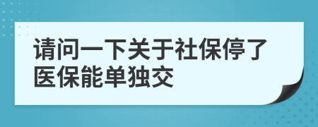 请问一下关于社保停了医保能单独交