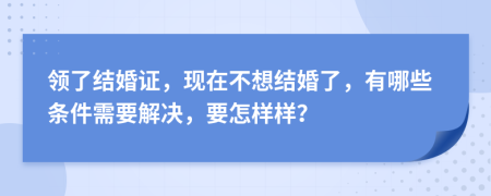 领了结婚证，现在不想结婚了，有哪些条件需要解决，要怎样样？