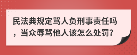 民法典规定骂人负刑事责任吗，当众辱骂他人该怎么处罚？