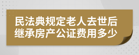 民法典规定老人去世后继承房产公证费用多少