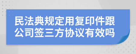 民法典规定用复印件跟公司签三方协议有效吗