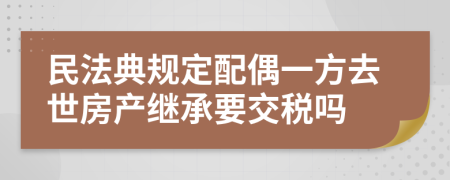 民法典规定配偶一方去世房产继承要交税吗