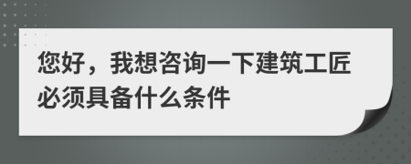 您好，我想咨询一下建筑工匠必须具备什么条件