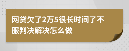 网贷欠了2万5很长时间了不服判决解决怎么做