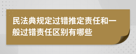 民法典规定过错推定责任和一般过错责任区别有哪些