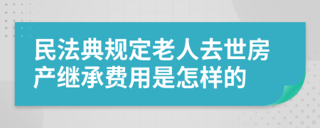民法典规定老人去世房产继承费用是怎样的
