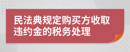 民法典规定购买方收取违约金的税务处理