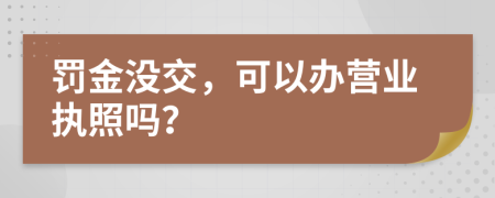 罚金没交，可以办营业执照吗？