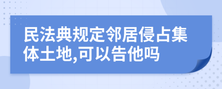 民法典规定邻居侵占集体土地,可以告他吗