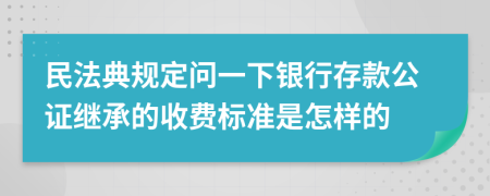 民法典规定问一下银行存款公证继承的收费标准是怎样的