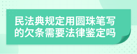 民法典规定用圆珠笔写的欠条需要法律鉴定吗