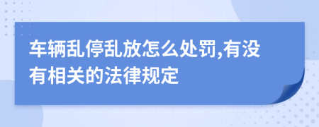 车辆乱停乱放怎么处罚,有没有相关的法律规定