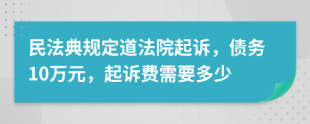 民法典规定道法院起诉，债务10万元，起诉费需要多少