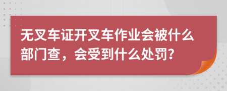 无叉车证开叉车作业会被什么部门查，会受到什么处罚？