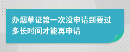 办烟草证第一次没申请到要过多长时间才能再申请