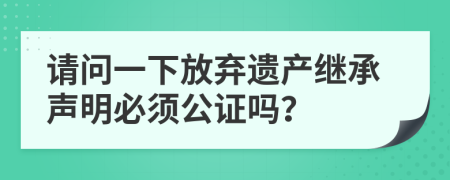 请问一下放弃遗产继承声明必须公证吗？