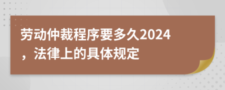 劳动仲裁程序要多久2024，法律上的具体规定