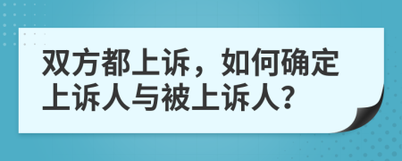 双方都上诉，如何确定上诉人与被上诉人？