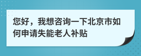 您好，我想咨询一下北京市如何申请失能老人补贴
