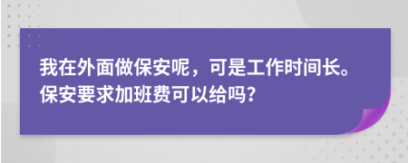 我在外面做保安呢，可是工作时间长。保安要求加班费可以给吗？
