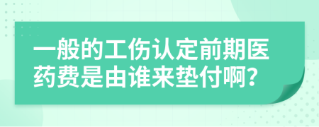 一般的工伤认定前期医药费是由谁来垫付啊？