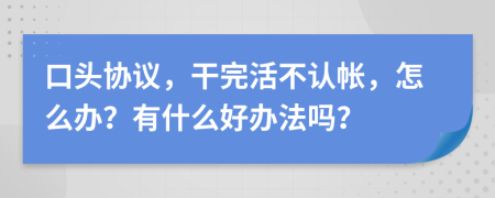 口头协议，干完活不认帐，怎么办？有什么好办法吗？