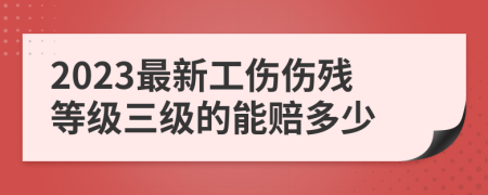 2023最新工伤伤残等级三级的能赔多少