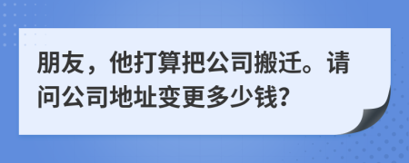 朋友，他打算把公司搬迁。请问公司地址变更多少钱？