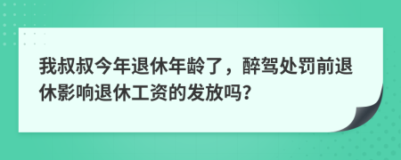 我叔叔今年退休年龄了，醉驾处罚前退休影响退休工资的发放吗？