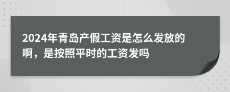 2024年青岛产假工资是怎么发放的啊，是按照平时的工资发吗