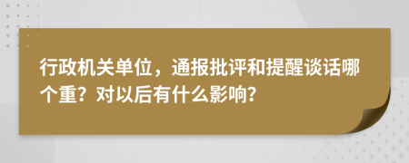 行政机关单位，通报批评和提醒谈话哪个重？对以后有什么影响？