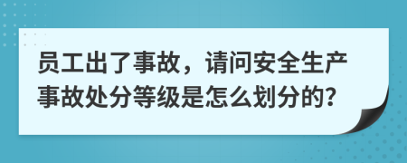 员工出了事故，请问安全生产事故处分等级是怎么划分的？
