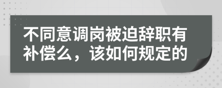不同意调岗被迫辞职有补偿么，该如何规定的