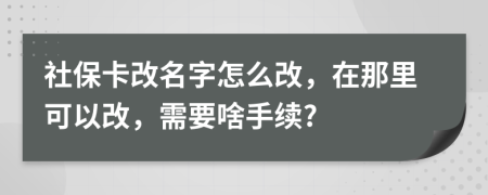 社保卡改名字怎么改，在那里可以改，需要啥手续?