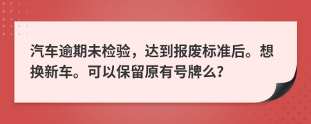 汽车逾期未检验，达到报废标准后。想换新车。可以保留原有号牌么？