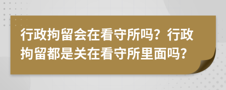 行政拘留会在看守所吗？行政拘留都是关在看守所里面吗？