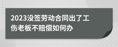 2023没签劳动合同出了工伤老板不赔偿如何办