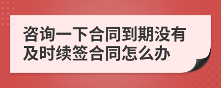 咨询一下合同到期没有及时续签合同怎么办