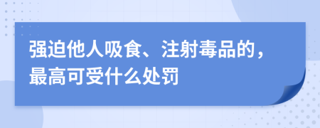 强迫他人吸食、注射毒品的，最高可受什么处罚