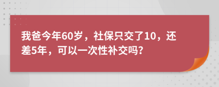 我爸今年60岁，社保只交了10，还差5年，可以一次性补交吗？